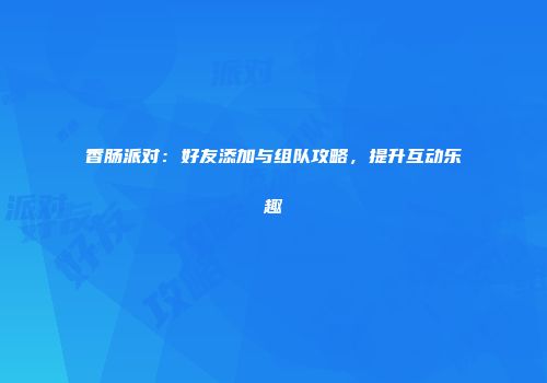 香肠派对：好友添加与组队攻略，提升互动乐趣