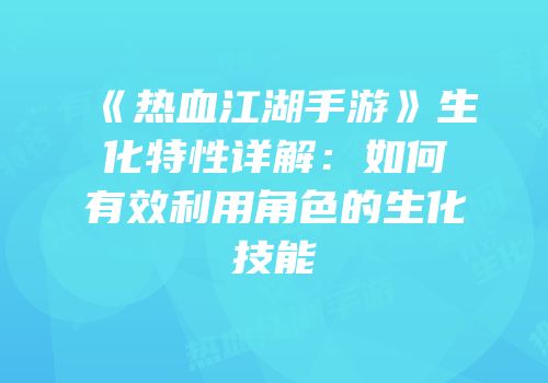 《热血江湖手游》生化特性详解：如何有效利用角色的生化技能
