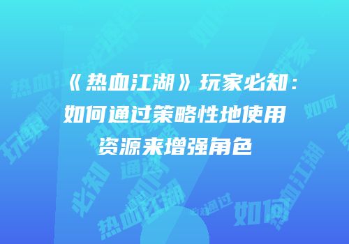 《热血江湖》玩家必知：如何通过策略性地使用资源来增强角色