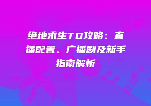 绝地求生TD攻略：直播配置、广播剧及新手指南解析