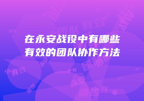 在永安战役中有哪些有效的团队协作方法