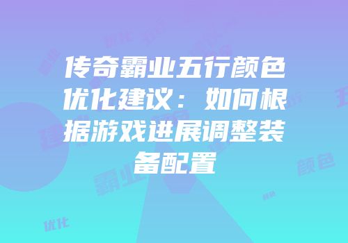 传奇霸业五行颜色优化建议:如何根据游戏进展调整装备配置