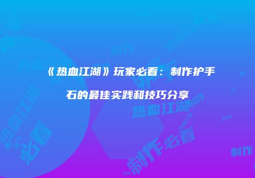 《热血江湖》玩家必看：制作护手石的最佳实践和技巧分享