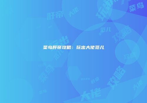 菜鸟肝帝攻略：玩出大佬范儿