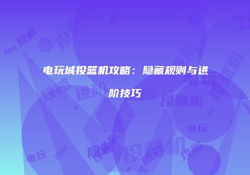 电玩城投篮机攻略：隐藏规则与进阶技巧