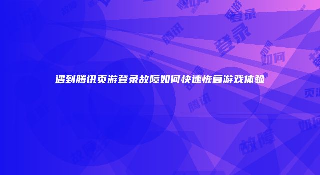遇到腾讯页游登录故障如何快速恢复游戏体验