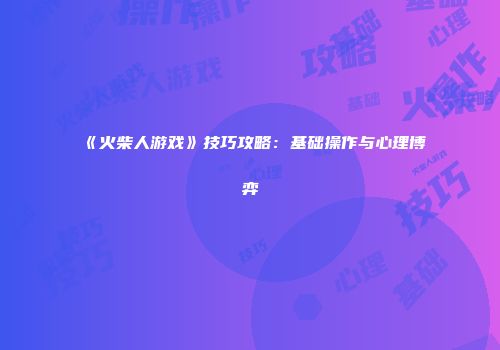 《火柴人游戏》技巧攻略：基础操作与心理博弈