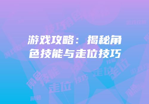 游戏攻略：揭秘角色技能与走位技巧
