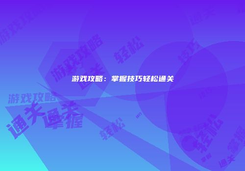 游戏攻略：掌握技巧轻松通关