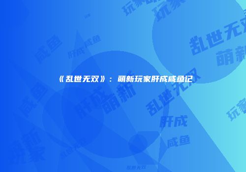 《乱世无双》：萌新玩家肝成咸鱼记