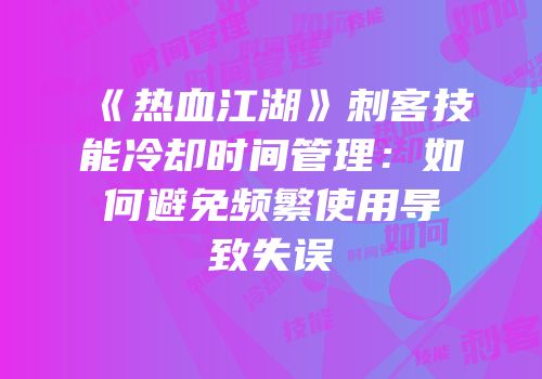 《热血江湖》刺客技能冷却时间管理：如何避免频繁使用导致失误