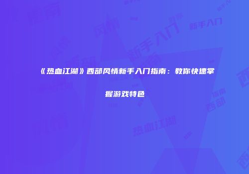 《热血江湖》西部风情新手入门指南：教你快速掌握游戏特色