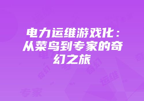 电力运维游戏化：从菜鸟到专家的奇幻之旅