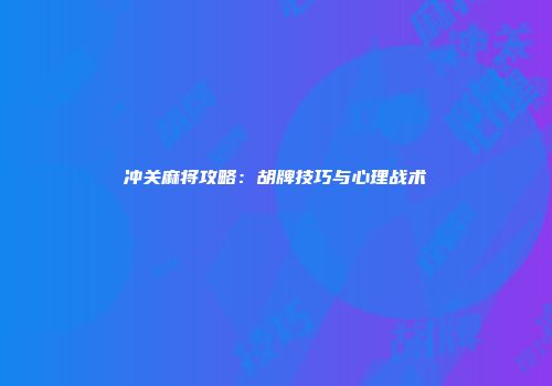 冲关麻将攻略：胡牌技巧与心理战术