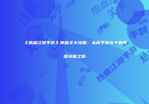 《热血江湖手游》神庙关卡攻略:从新手到高手的等级突破之路