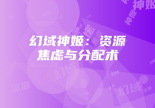 幻域神姬：资源焦虑与分配术