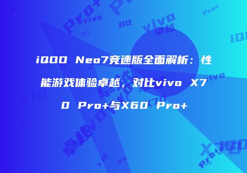 iQOO Neo7竞速版全面解析：性能游戏体验卓越，对比vivo X70 Pro+与X60 Pro+