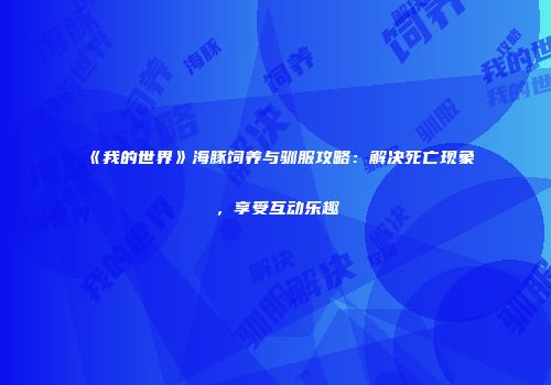 《我的世界》海豚饲养与驯服攻略：解决死亡现象，享受互动乐趣