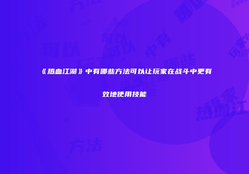 《热血江湖》中有哪些方法可以让玩家在战斗中更有效地使用技能