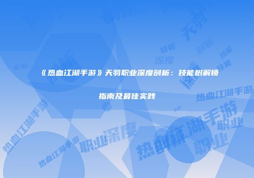 《热血江湖手游》天羽职业深度剖析：技能树解锁指南及最佳实践