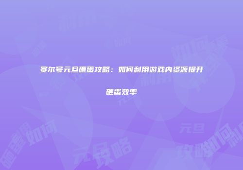 赛尔号元旦砸蛋攻略：如何利用游戏内资源提升砸蛋效率