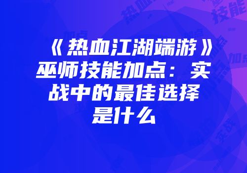 《热血江湖端游》巫师技能加点：实战中的最佳选择是什么