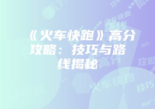 《火车快跑》高分攻略：技巧与路线揭秘