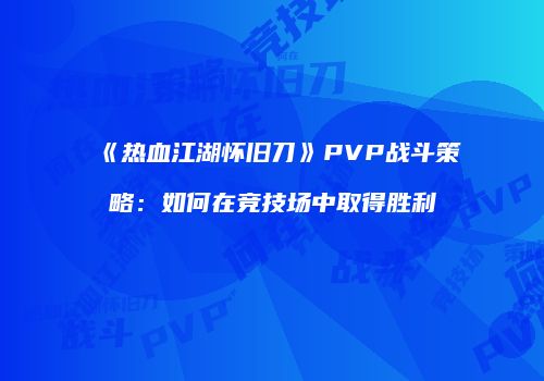 《热血江湖怀旧刀》PVP战斗策略:如何在竞技场中取得胜利