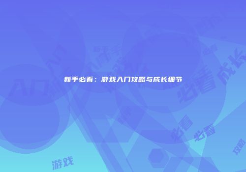 新手必看：游戏入门攻略与成长细节
