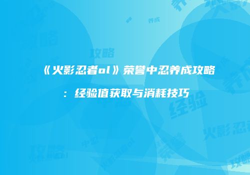 《火影忍者ol》荣誉中忍养成攻略：经验值获取与消耗技巧