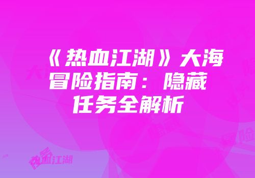 《热血江湖》大海冒险指南：隐藏任务全解析