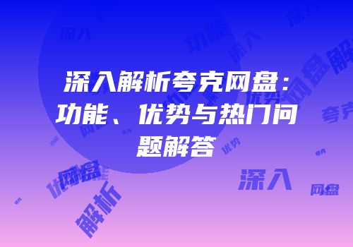 深入解析夸克网盘：功能、优势与热门问题解答