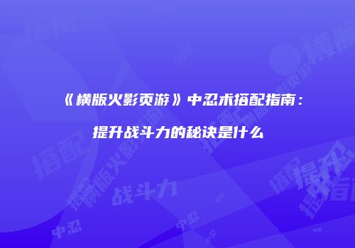 《横版火影页游》中忍术搭配指南：提升战斗力的秘诀是什么