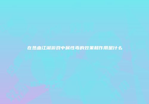 在热血江湖游戏中属性毒的效果和作用是什么