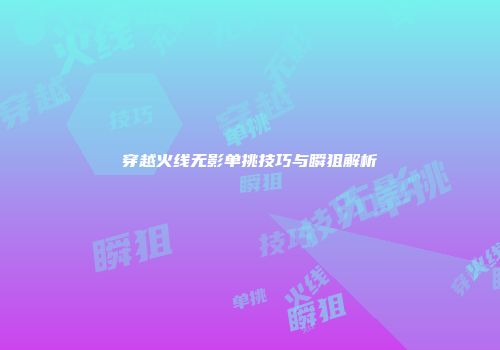 穿越火线无影单挑技巧与瞬狙解析