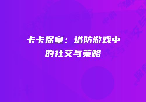 卡卡保皇：塔防游戏中的社交与策略