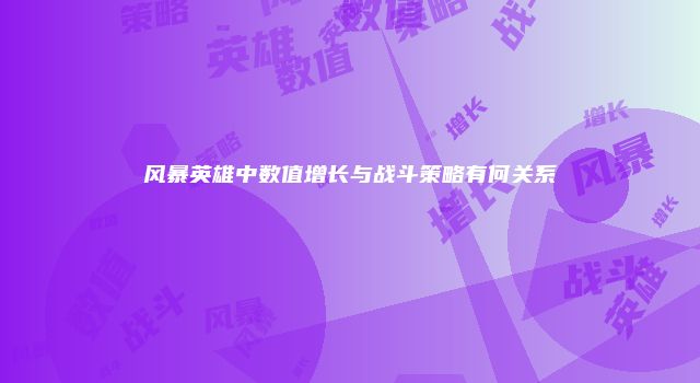 风暴英雄中数值增长与战斗策略有何关系