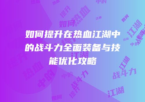 如何提升在热血江湖中的战斗力全面装备与技能优化攻略