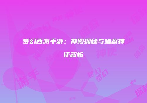 梦幻西游手游：神殿探秘与暗裔神使解析