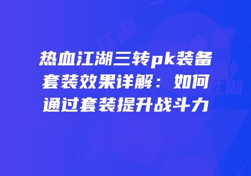 热血江湖三转pk装备套装效果详解：如何通过套装提升战斗力