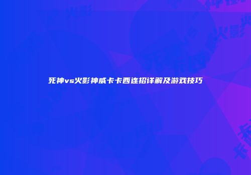 死神vs火影神威卡卡西连招详解及游戏技巧