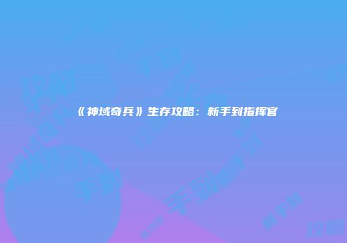 《神域奇兵》生存攻略：新手到指挥官