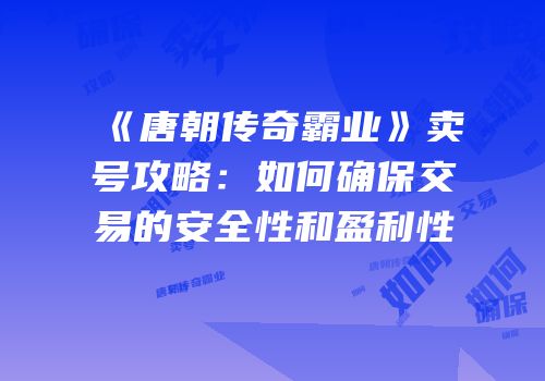 《唐朝传奇霸业》卖号攻略：如何确保交易的安全性和盈利性