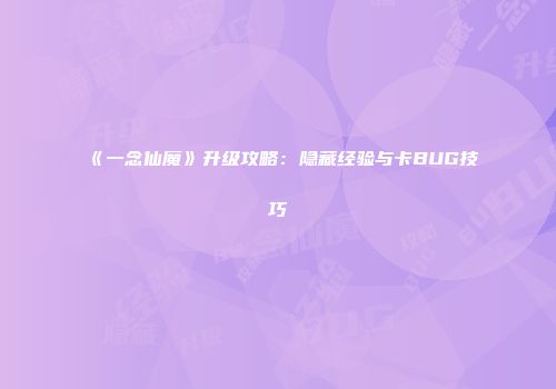 《一念仙魔》升级攻略：隐藏经验与卡BUG技巧