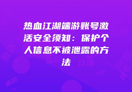 热血江湖端游账号激活安全须知:保护个人信息不被泄露的方法