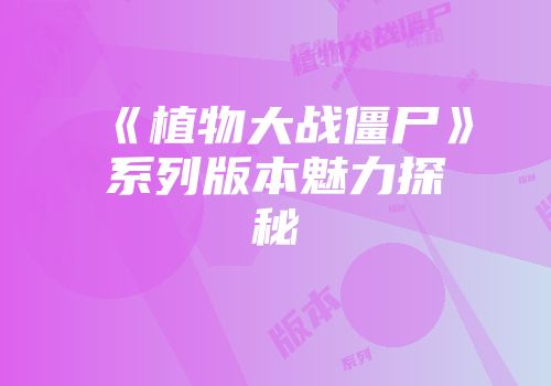 《植物大战僵尸》系列版本魅力探秘