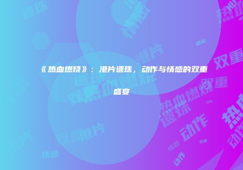 《热血燃烧》：港片遗珠，动作与情感的双重盛宴