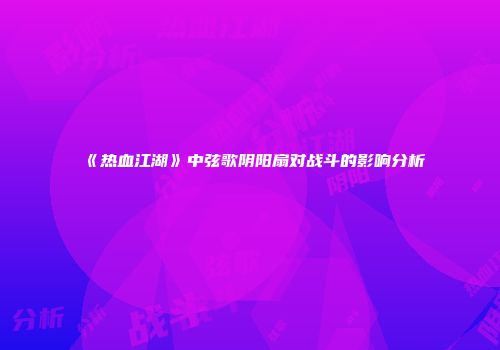 《热血江湖》中弦歌阴阳扇对战斗的影响分析