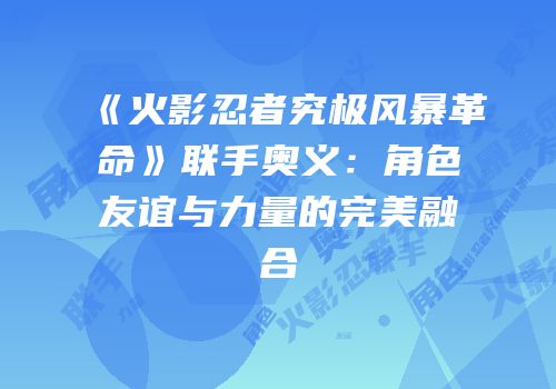 《火影忍者究极风暴革命》联手奥义：角色友谊与力量的完美融合