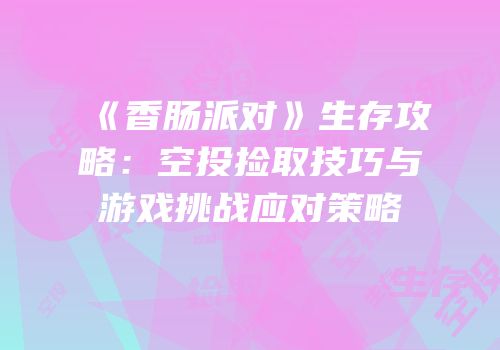 《香肠派对》生存攻略：空投捡取技巧与游戏挑战应对策略